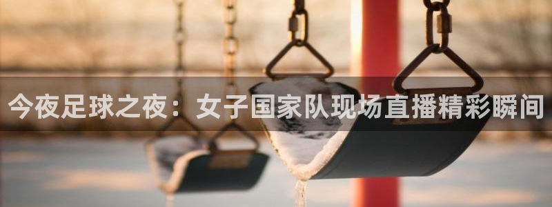 松鼠直播体育：今夜足球之夜：女子国家队现场直播精彩瞬间