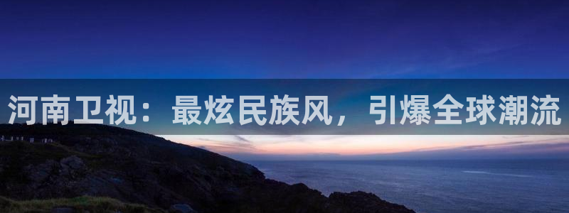 松鼠休闲游戏官网：河南卫视：最炫民族风，引爆全球潮流