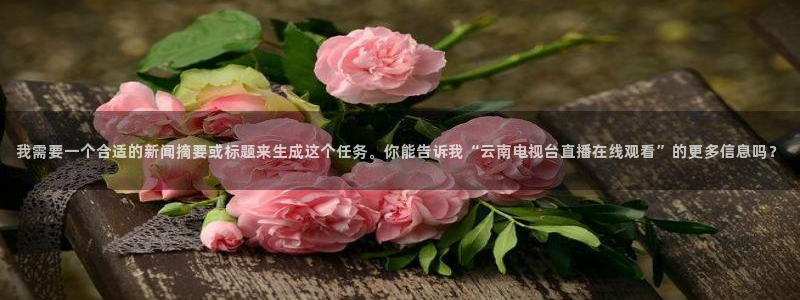 松鼠直播nba：我需要一个合适的新闻摘要或标题来生成这个任务。你能告诉我“云南电视台直播在线观看”的更多信息吗？